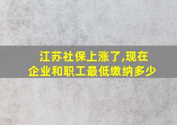 江苏社保上涨了,现在企业和职工最低缴纳多少