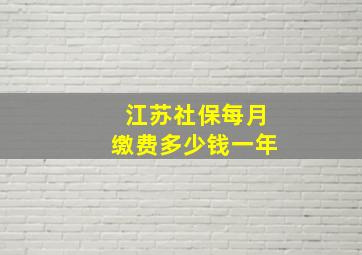 江苏社保每月缴费多少钱一年