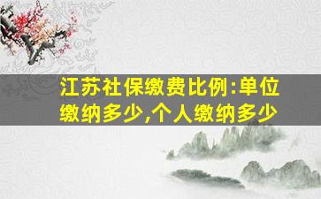 江苏社保缴费比例:单位缴纳多少,个人缴纳多少