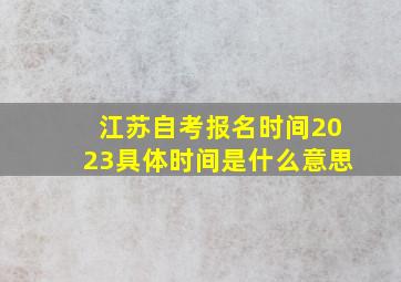 江苏自考报名时间2023具体时间是什么意思