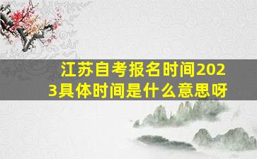 江苏自考报名时间2023具体时间是什么意思呀