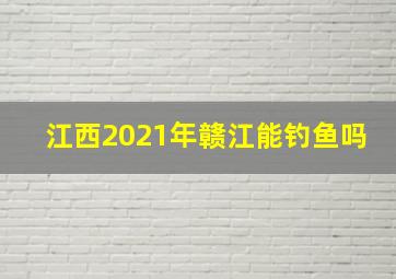 江西2021年赣江能钓鱼吗