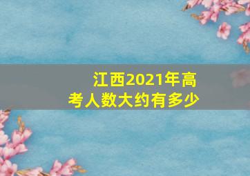 江西2021年高考人数大约有多少