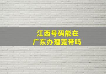 江西号码能在广东办理宽带吗