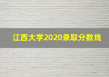 江西大学2020录取分数线