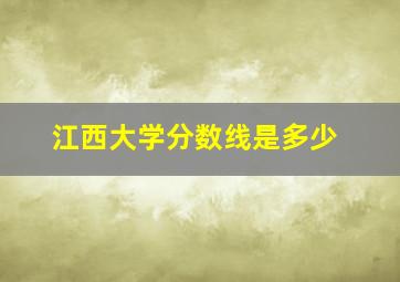 江西大学分数线是多少