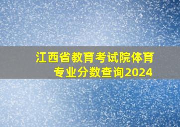 江西省教育考试院体育专业分数查询2024