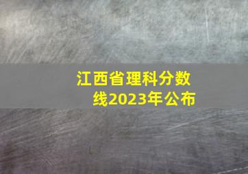 江西省理科分数线2023年公布