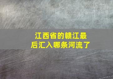 江西省的赣江最后汇入哪条河流了