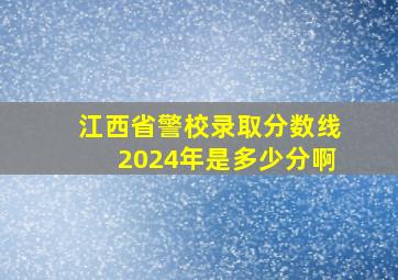 江西省警校录取分数线2024年是多少分啊