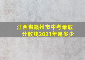 江西省赣州市中考录取分数线2021年是多少