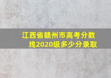 江西省赣州市高考分数线2020级多少分录取