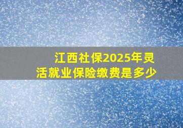 江西社保2025年灵活就业保险缴费是多少