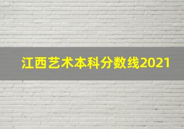 江西艺术本科分数线2021