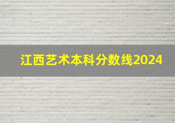 江西艺术本科分数线2024