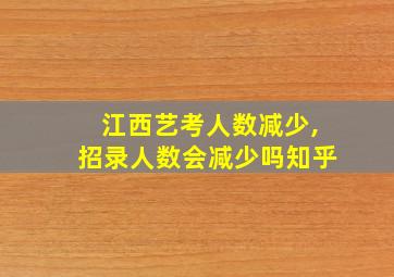 江西艺考人数减少,招录人数会减少吗知乎