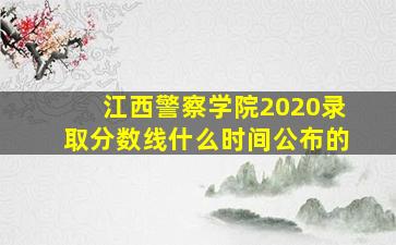 江西警察学院2020录取分数线什么时间公布的