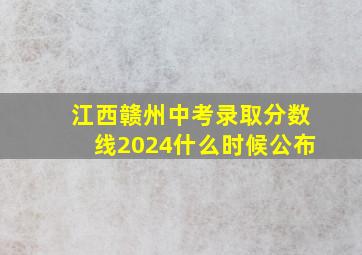 江西赣州中考录取分数线2024什么时候公布