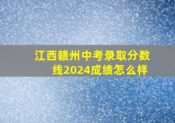 江西赣州中考录取分数线2024成绩怎么样