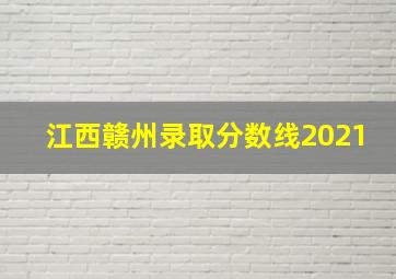 江西赣州录取分数线2021