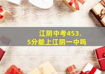 江阴中考453.5分能上江阴一中吗