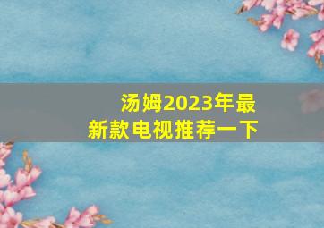 汤姆2023年最新款电视推荐一下