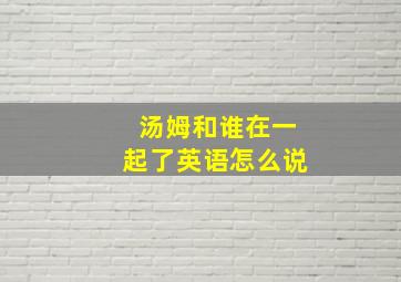 汤姆和谁在一起了英语怎么说