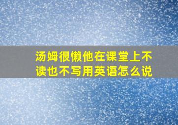 汤姆很懒他在课堂上不读也不写用英语怎么说