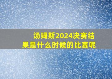 汤姆斯2024决赛结果是什么时候的比赛呢