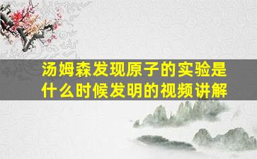 汤姆森发现原子的实验是什么时候发明的视频讲解