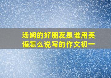 汤姆的好朋友是谁用英语怎么说写的作文初一