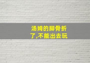 汤姆的脚骨折了,不能出去玩