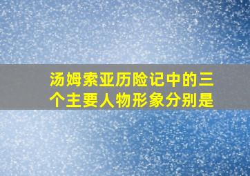 汤姆索亚历险记中的三个主要人物形象分别是