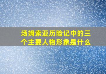 汤姆索亚历险记中的三个主要人物形象是什么