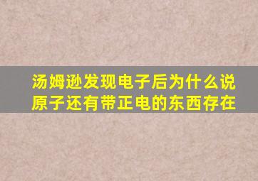 汤姆逊发现电子后为什么说原子还有带正电的东西存在