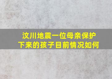 汶川地震一位母亲保护下来的孩子目前情况如何