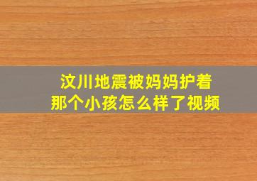 汶川地震被妈妈护着那个小孩怎么样了视频