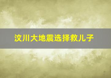 汶川大地震选择救儿子