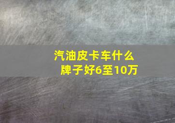 汽油皮卡车什么牌子好6至10万