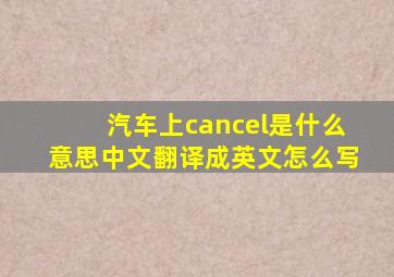 汽车上cancel是什么意思中文翻译成英文怎么写