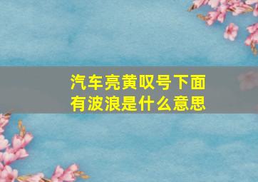 汽车亮黄叹号下面有波浪是什么意思