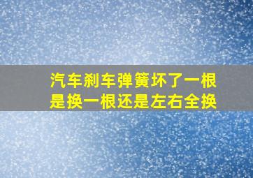 汽车刹车弹簧坏了一根是换一根还是左右全换