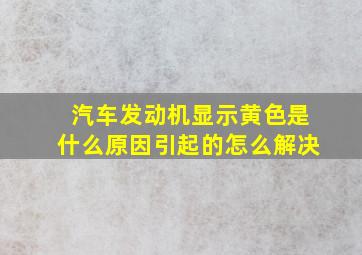 汽车发动机显示黄色是什么原因引起的怎么解决