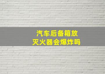 汽车后备箱放灭火器会爆炸吗