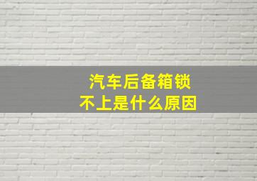 汽车后备箱锁不上是什么原因