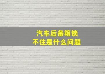 汽车后备箱锁不住是什么问题