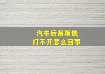 汽车后备箱锁打不开怎么回事