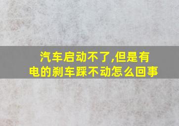 汽车启动不了,但是有电的刹车踩不动怎么回事