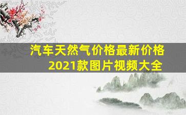 汽车天然气价格最新价格2021款图片视频大全