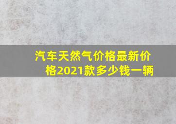 汽车天然气价格最新价格2021款多少钱一辆